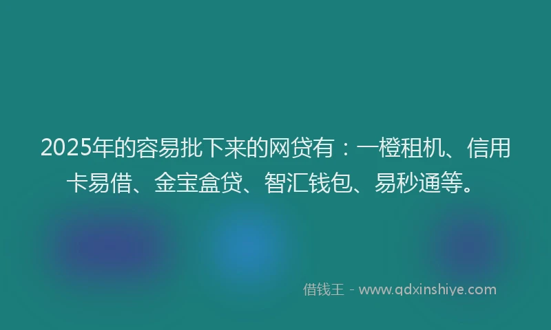 2025年的容易批下来的网贷有：一橙租机、信用卡易借、金宝盒贷、智汇钱包、易秒通等。