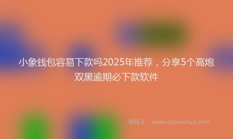 小象钱包容易下款吗2025年推荐，分享5个高炮双黑逾期必下款软件