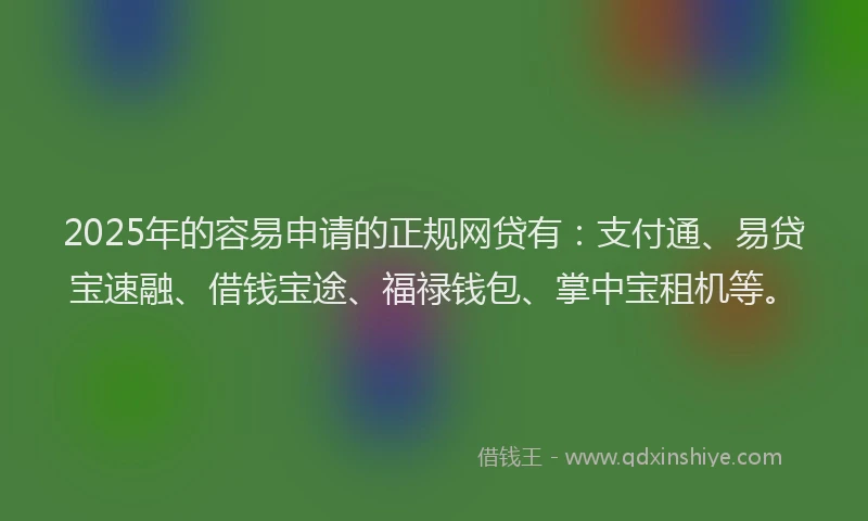 2025年的容易申请的正规网贷有：支付通、易贷宝速融、借钱宝途、福禄钱包、掌中宝租机等。