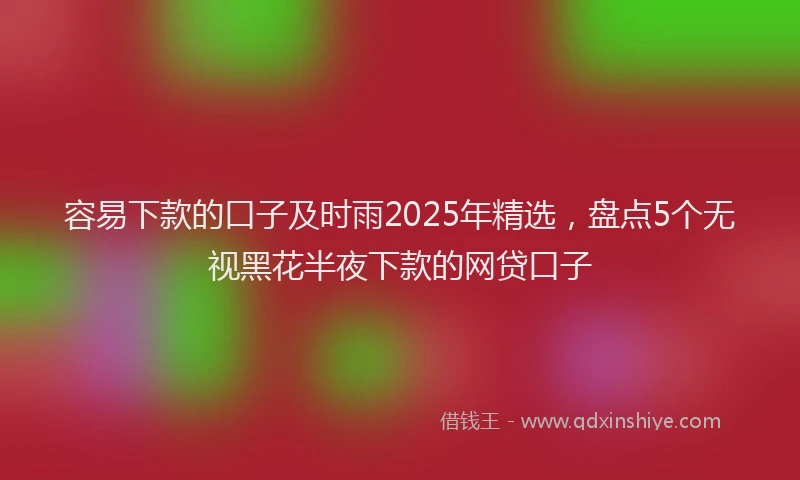 容易下款的口子及时雨2025年精选，盘点5个无视黑花半夜下款的网贷口子