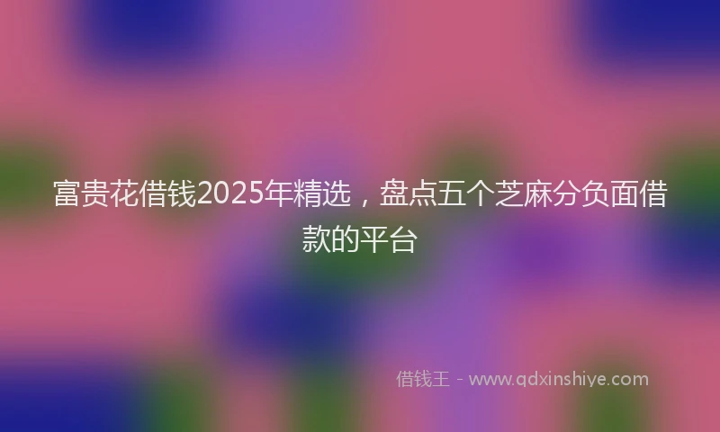 富贵花借钱2025年精选，盘点五个芝麻分负面借款的平台
