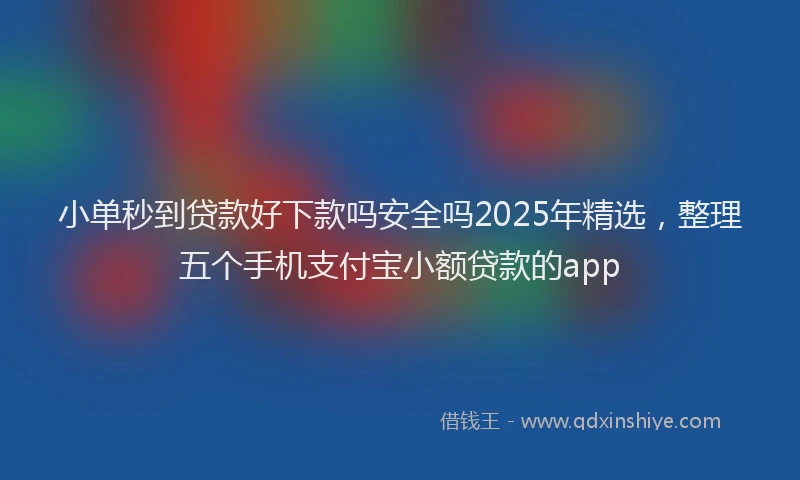 小单秒到贷款好下款吗安全吗2025年精选，整理五个手机支付宝小额贷款的app