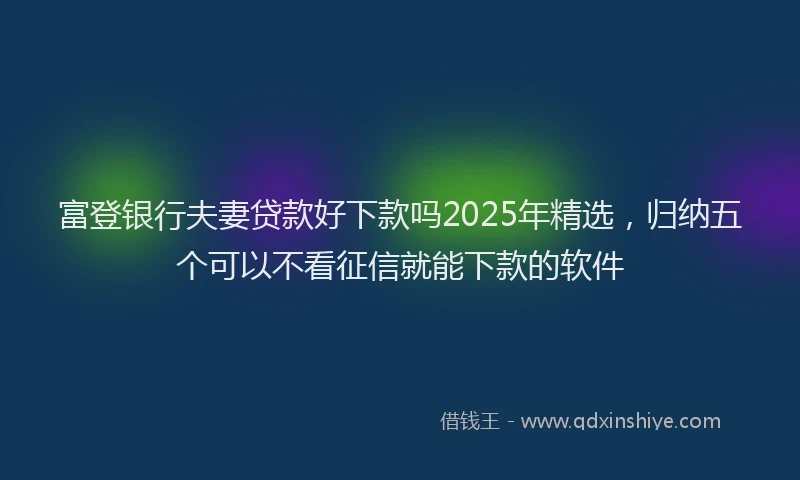 富登银行夫妻贷款好下款吗2025年精选，归纳五个可以不看征信就能下款的软件