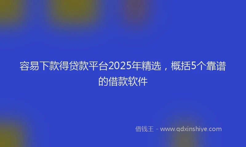 容易下款得贷款平台2025年精选，概括5个靠谱的借款软件