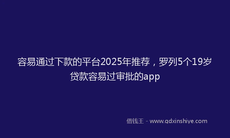 容易通过下款的平台2025年推荐，罗列5个19岁贷款容易过审批的app