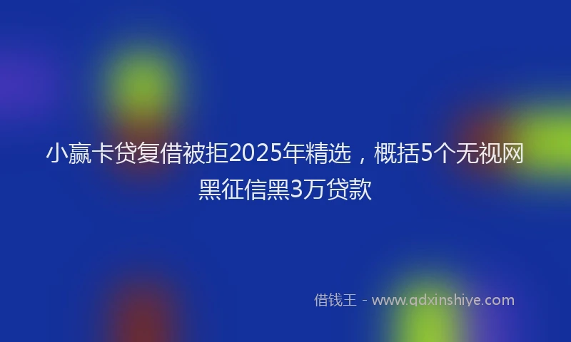 小赢卡贷复借被拒2025年精选，概括5个无视网黑征信黑3万贷款