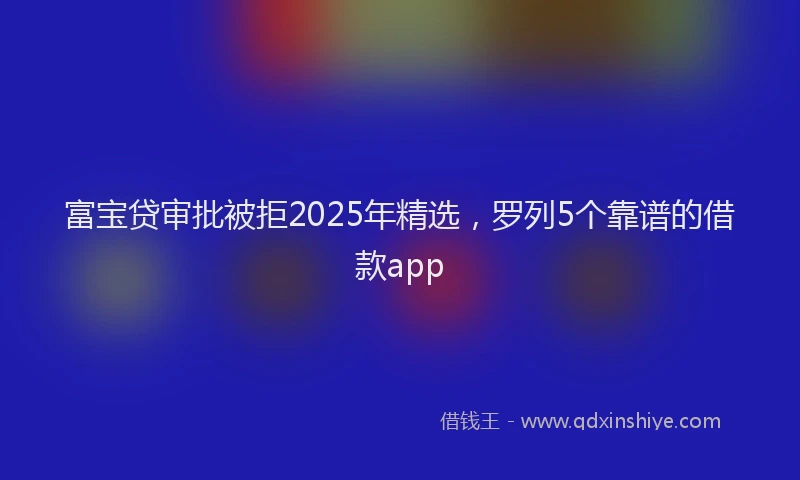 富宝贷审批被拒2025年精选，罗列5个靠谱的借款app