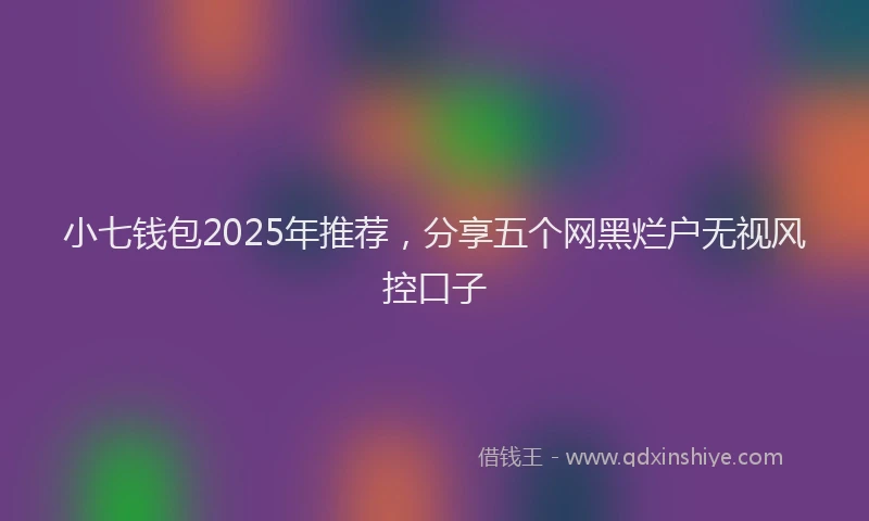 小七钱包2025年推荐，分享五个网黑烂户无视风控口子