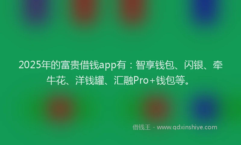 2025年的富贵借钱app有：智享钱包、闪银、牵牛花、洋钱罐、汇融Pro+钱包等。