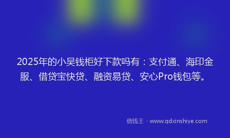 2025年的小吴钱柜好下款吗有：支付通、海印金服、借贷宝快贷、融资易贷、安心Pro钱包等。