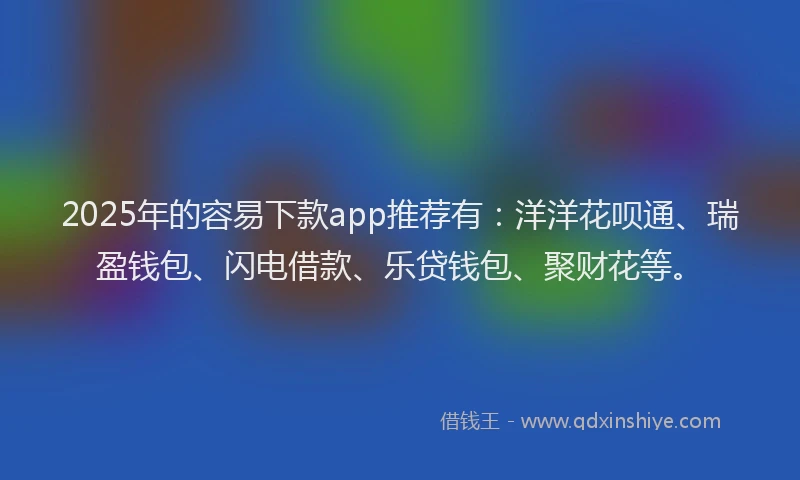2025年的容易下款app推荐有：洋洋花呗通、瑞盈钱包、闪电借款、乐贷钱包、聚财花等。