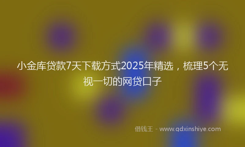 小金库贷款7天下载方式2025年精选，梳理5个无视一切的网贷口子