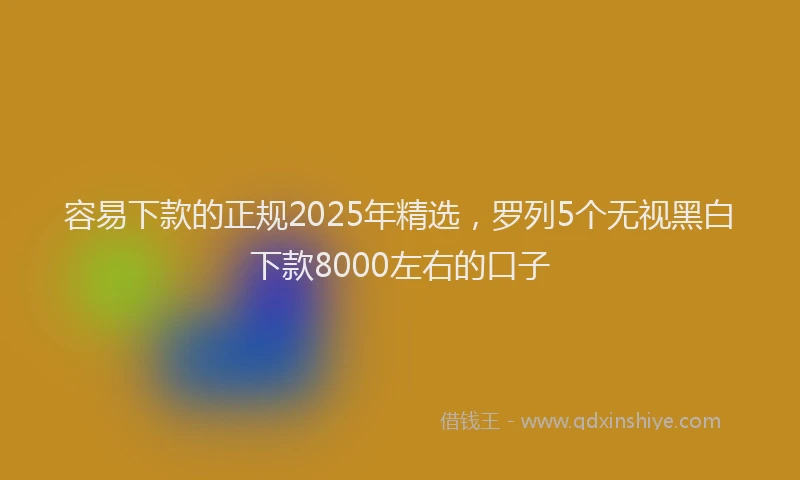 容易下款的正规2025年精选，罗列5个无视黑白下款8000左右的口子