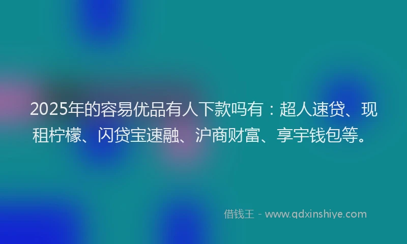 2025年的容易优品有人下款吗有：超人速贷、现租柠檬、闪贷宝速融、沪商财富、享宇钱包等。