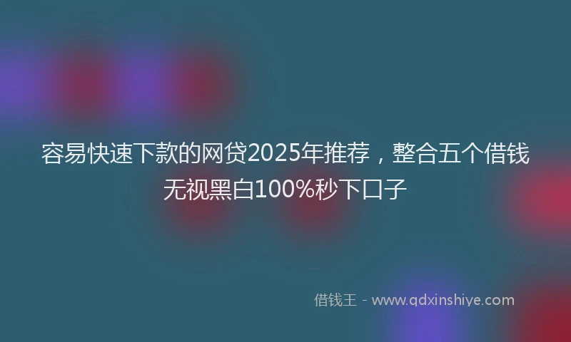 容易快速下款的网贷2025年推荐，整合五个借钱无视黑白100%秒下口子
