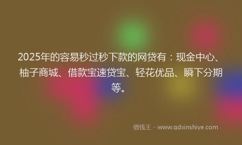 2025年的容易秒过秒下款的网贷有：现金中心、柚子商城、借款宝速贷宝、轻花优品、瞬下分期等。