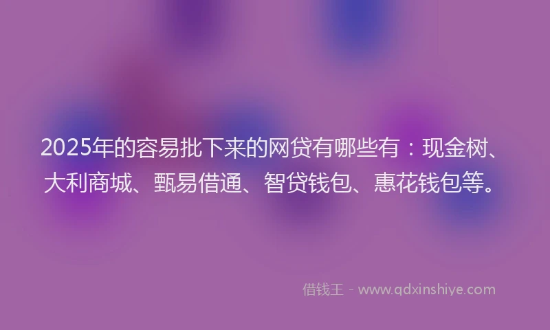 2025年的容易批下来的网贷有哪些有：现金树、大利商城、甄易借通、智贷钱包、惠花钱包等。