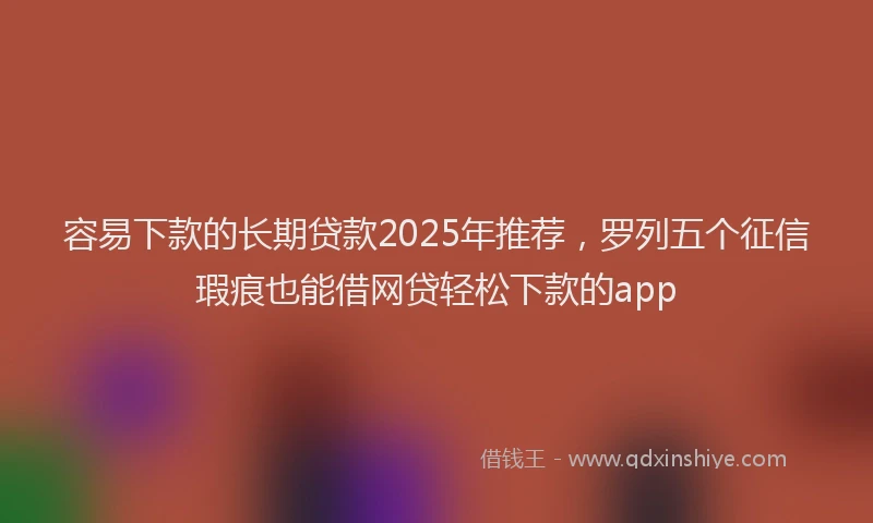 容易下款的长期贷款2025年推荐，罗列五个征信瑕疵也能借网贷轻松下款的app