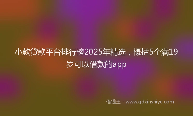 小款贷款平台排行榜2025年精选，概括5个满19岁可以借款的app