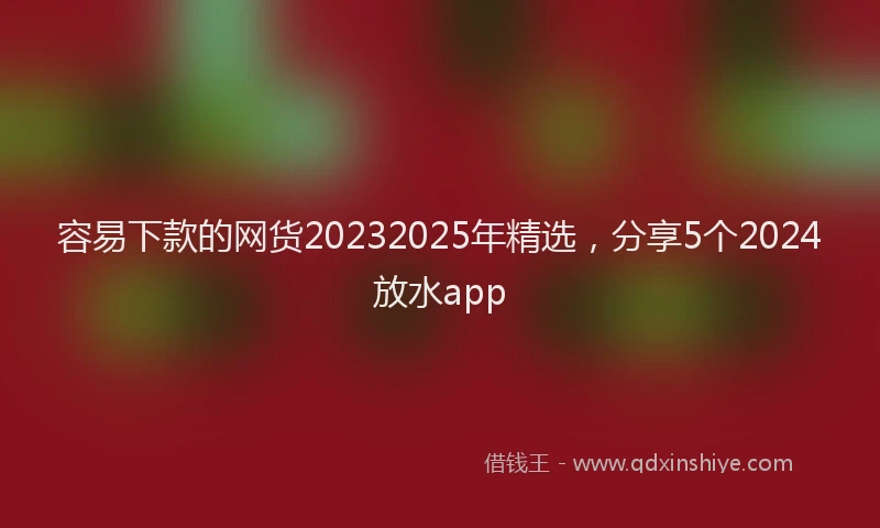 容易下款的网货20232025年精选，分享5个2024放水app
