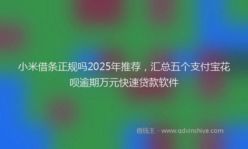 小米借条正规吗2025年推荐，汇总五个支付宝花呗逾期万元快速贷款软件