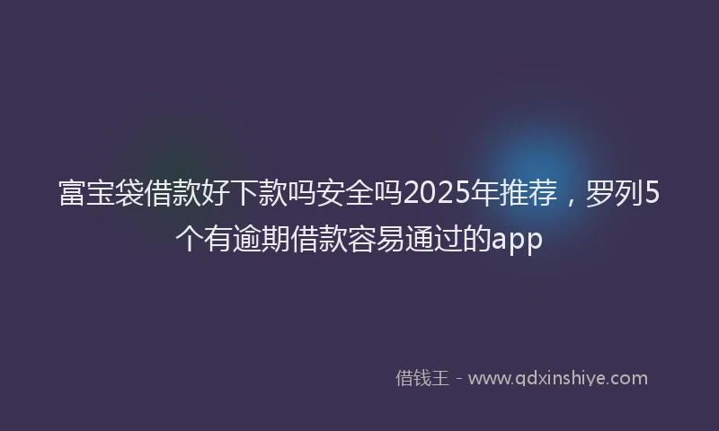 富宝袋借款好下款吗安全吗2025年推荐，罗列5个有逾期借款容易通过的app