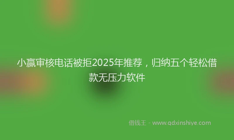 小赢审核电话被拒2025年推荐，归纳五个轻松借款无压力软件