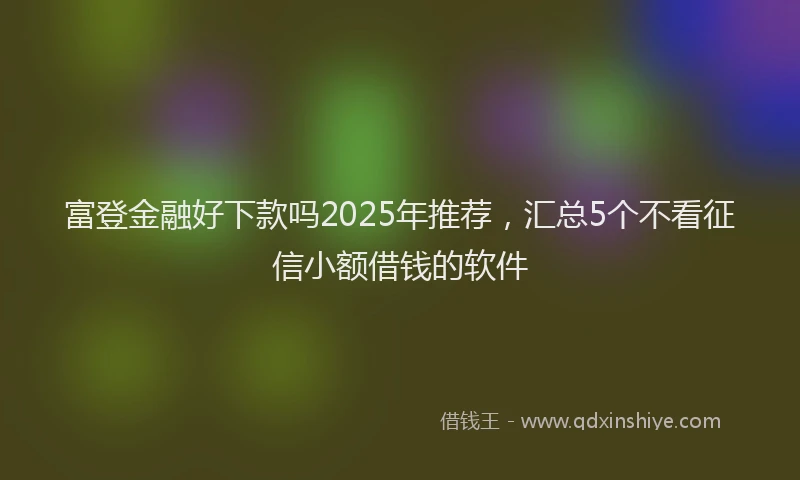 富登金融好下款吗2025年推荐，汇总5个不看征信小额借钱的软件