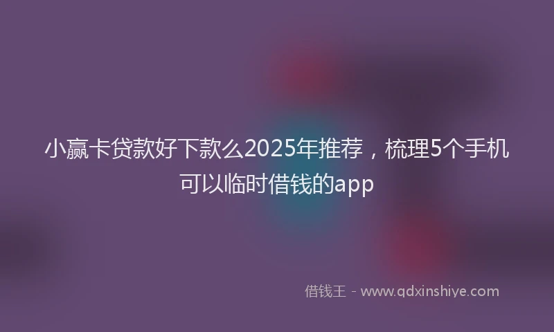 小赢卡贷款好下款么2025年推荐，梳理5个手机可以临时借钱的app