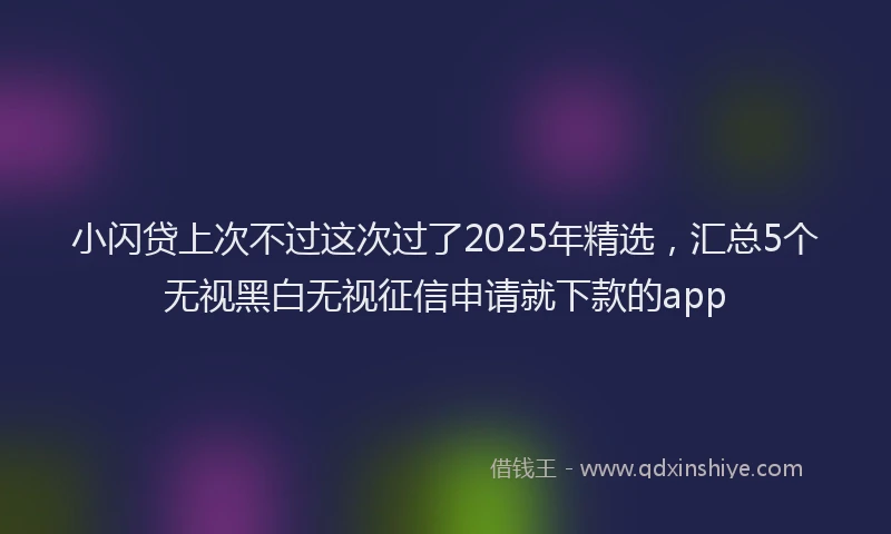 小闪贷上次不过这次过了2025年精选，汇总5个无视黑白无视征信申请就下款的app