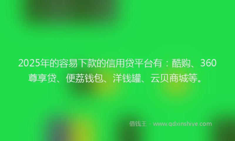 2025年的容易下款的信用贷平台有：酷购、360尊享贷、便荔钱包、洋钱罐、云贝商城等。