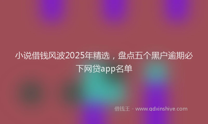 小说借钱风波2025年精选，盘点五个黑户逾期必下网贷app名单