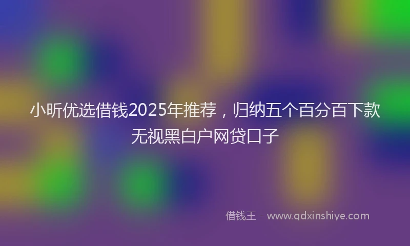 小昕优选借钱2025年推荐，归纳五个百分百下款无视黑白户网贷口子