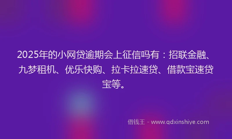2025年的小网贷逾期会上征信吗有：招联金融、九梦租机、优乐快购、拉卡拉速贷、借款宝速贷宝等。