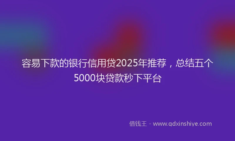 容易下款的银行信用贷2025年推荐，总结五个5000块贷款秒下平台