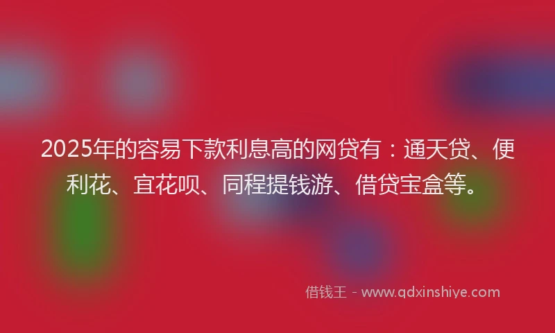 2025年的容易下款利息高的网贷有：通天贷、便利花、宜花呗、同程提钱游、借贷宝盒等。