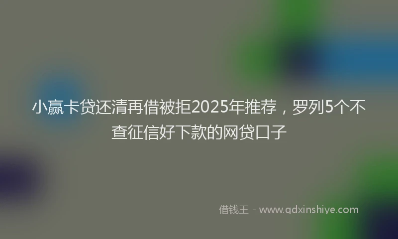 小赢卡贷还清再借被拒2025年推荐，罗列5个不查征信好下款的网贷口子