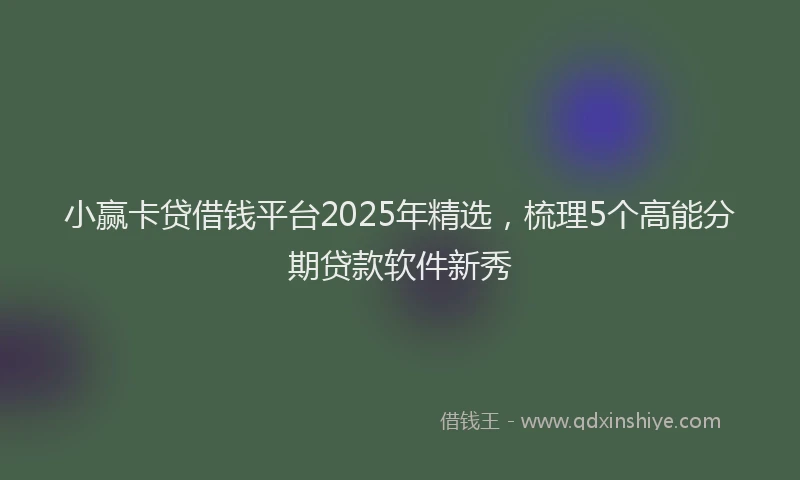 小赢卡贷借钱平台2025年精选，梳理5个高能分期贷款软件新秀
