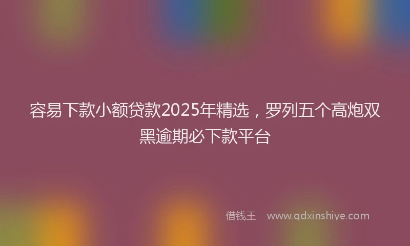 容易下款小额贷款2025年精选，罗列五个高炮双黑逾期必下款平台