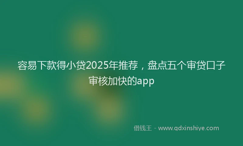 容易下款得小贷2025年推荐，盘点五个审贷口子审核加快的app