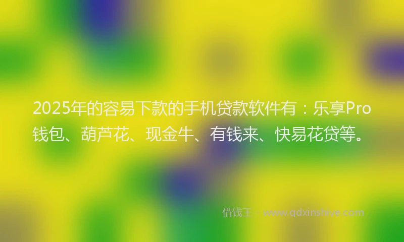 2025年的容易下款的手机贷款软件有：乐享Pro钱包、葫芦花、现金牛、有钱来、快易花贷等。