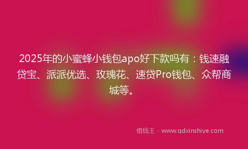 2025年的小蜜蜂小钱包apo好下款吗有：钱速融贷宝、派派优选、玫瑰花、速贷Pro钱包、众帮商城等。