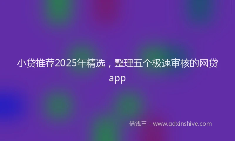 小贷推荐2025年精选，整理五个极速审核的网贷app