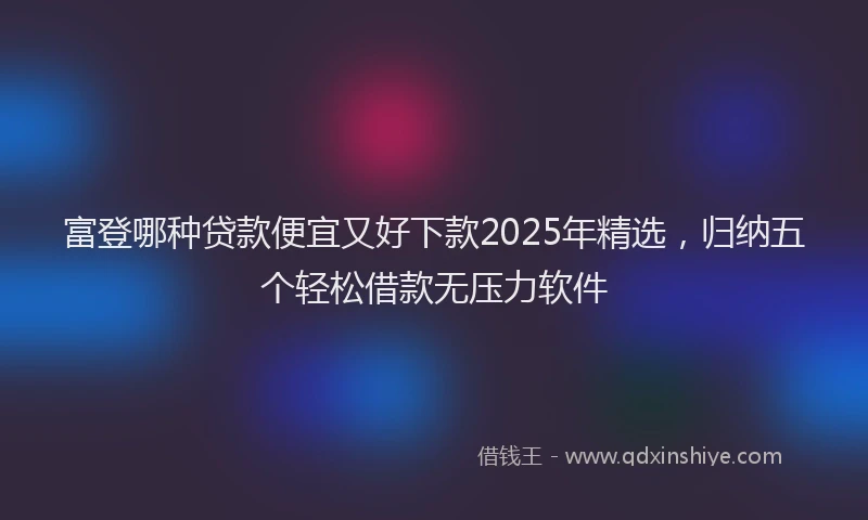 富登哪种贷款便宜又好下款2025年精选，归纳五个轻松借款无压力软件