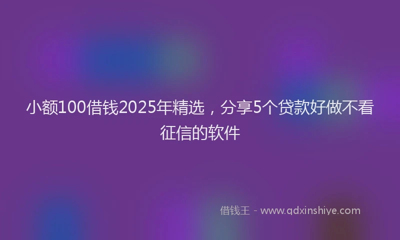 小额100借钱2025年精选，分享5个贷款好做不看征信的软件