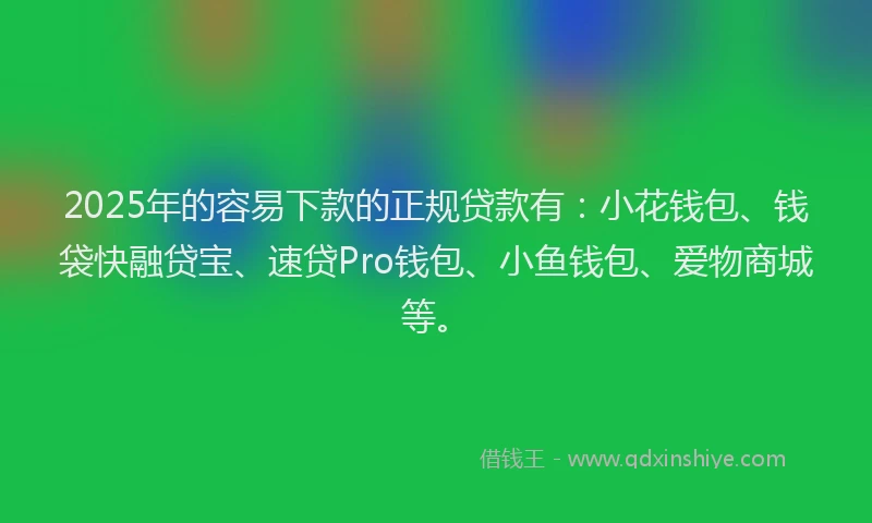 2025年的容易下款的正规贷款有：小花钱包、钱袋快融贷宝、速贷Pro钱包、小鱼钱包、爱物商城等。