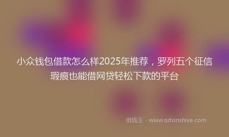 小众钱包借款怎么样2025年推荐，罗列五个征信瑕疵也能借网贷轻松下款的平台