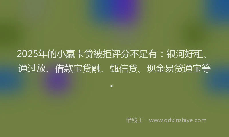2025年的小赢卡贷被拒评分不足有：银河好租、通过放、借款宝贷融、甄信贷、现金易贷通宝等。