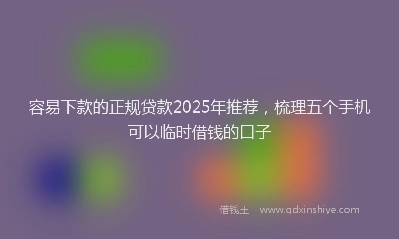 容易下款的正规贷款2025年推荐，梳理五个手机可以临时借钱的口子