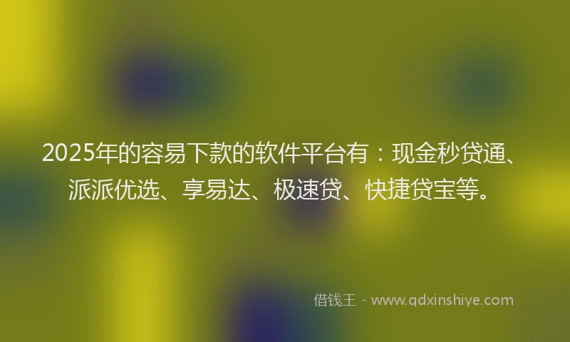 2025年的容易下款的软件平台有：现金秒贷通、派派优选、享易达、极速贷、快捷贷宝等。